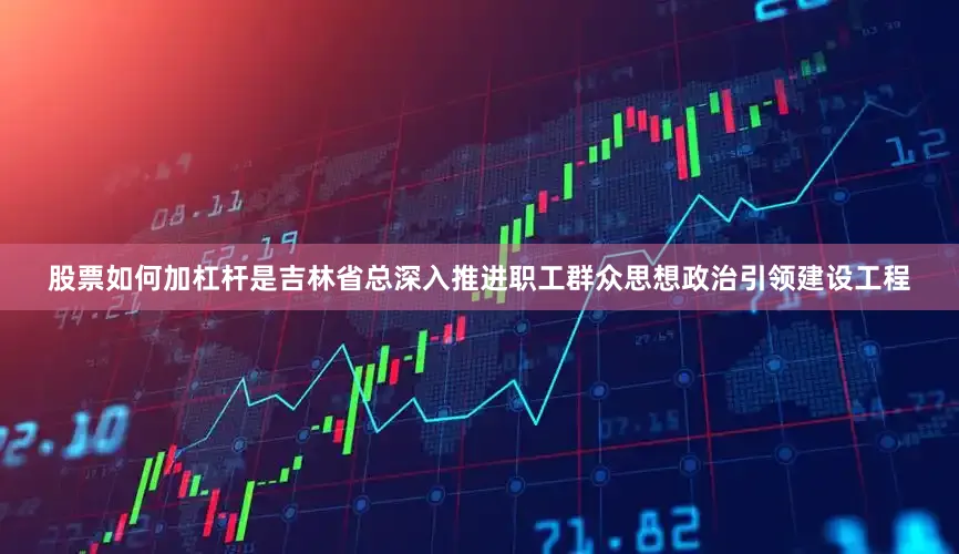 股票如何加杠杆是吉林省总深入推进职工群众思想政治引领建设工程