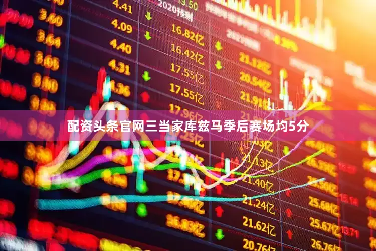 配资头条官网三当家库兹马季后赛场均5分