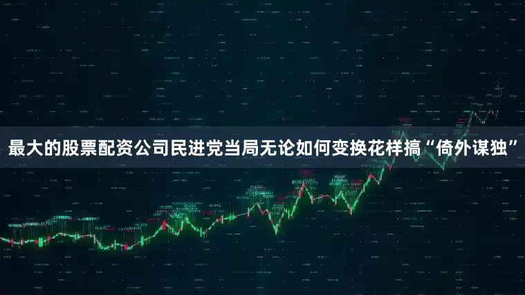 最大的股票配资公司民进党当局无论如何变换花样搞“倚外谋独”