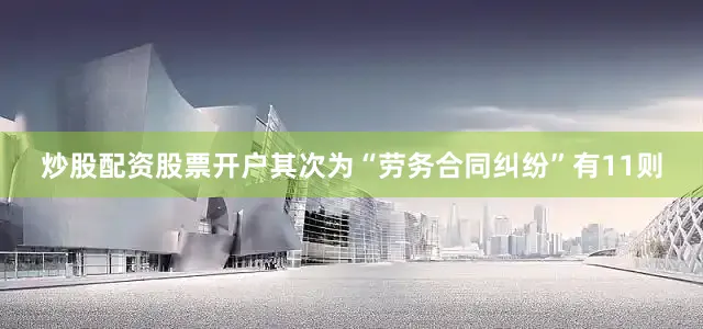 炒股配资股票开户其次为“劳务合同纠纷”有11则