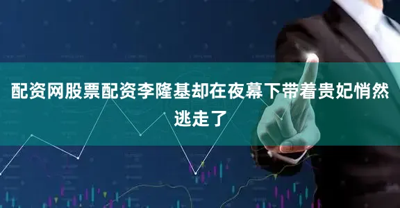 配资网股票配资李隆基却在夜幕下带着贵妃悄然逃走了