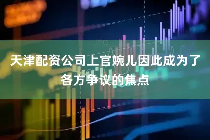 天津配资公司上官婉儿因此成为了各方争议的焦点