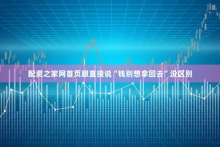 配资之家网首页跟直接说“钱别想拿回去”没区别