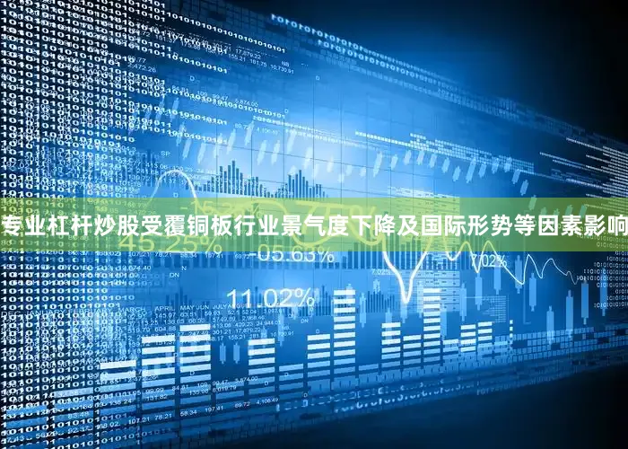 专业杠杆炒股受覆铜板行业景气度下降及国际形势等因素影响