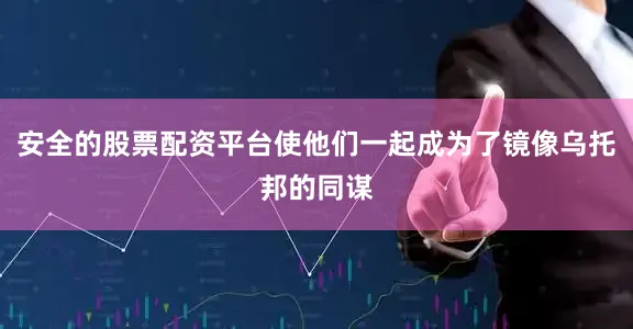 安全的股票配资平台使他们一起成为了镜像乌托邦的同谋