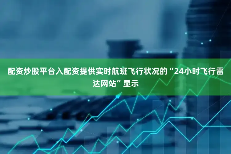 配资炒股平台入配资提供实时航班飞行状况的“24小时飞行雷达网站”显示