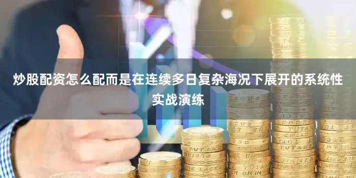 炒股配资怎么配而是在连续多日复杂海况下展开的系统性实战演练