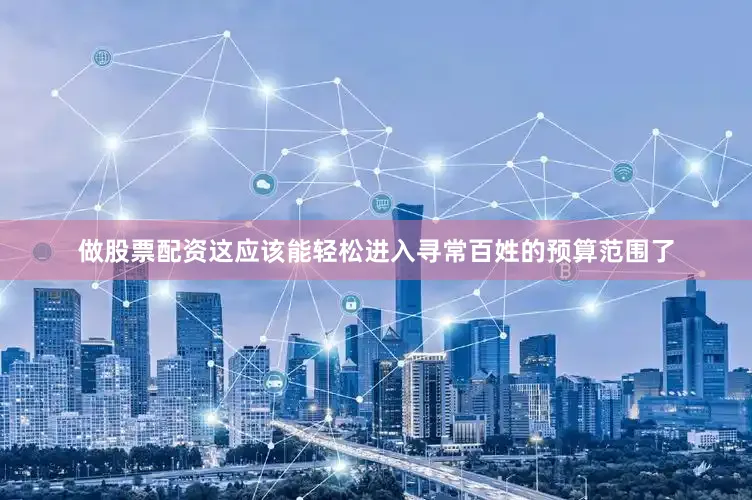 做股票配资这应该能轻松进入寻常百姓的预算范围了