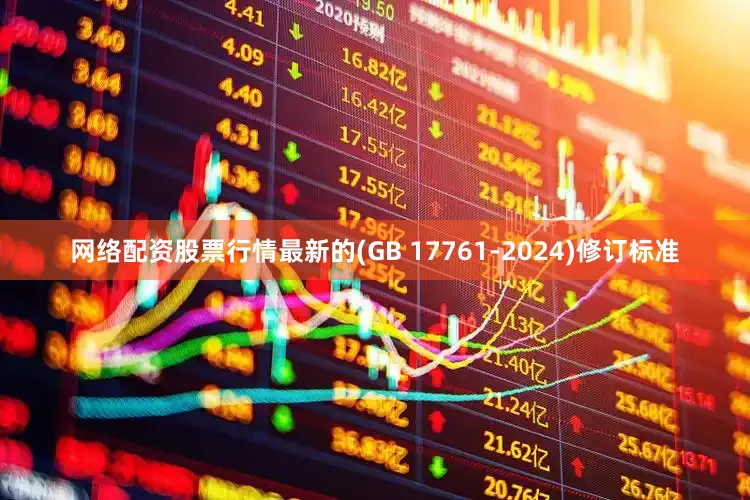 网络配资股票行情最新的(GB 17761-2024)修订标准