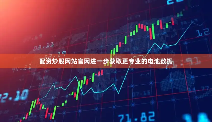 配资炒股网站官网进一步获取更专业的电池数据