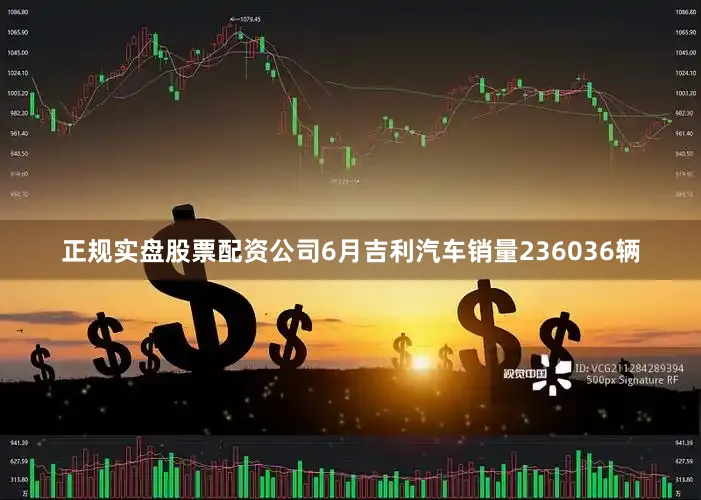 正规实盘股票配资公司6月吉利汽车销量236036辆