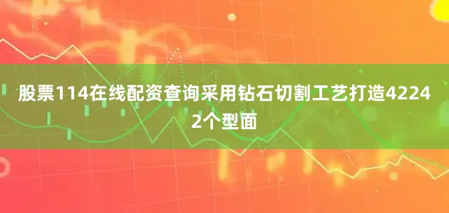 股票114在线配资查询采用钻石切割工艺打造42242个型面
