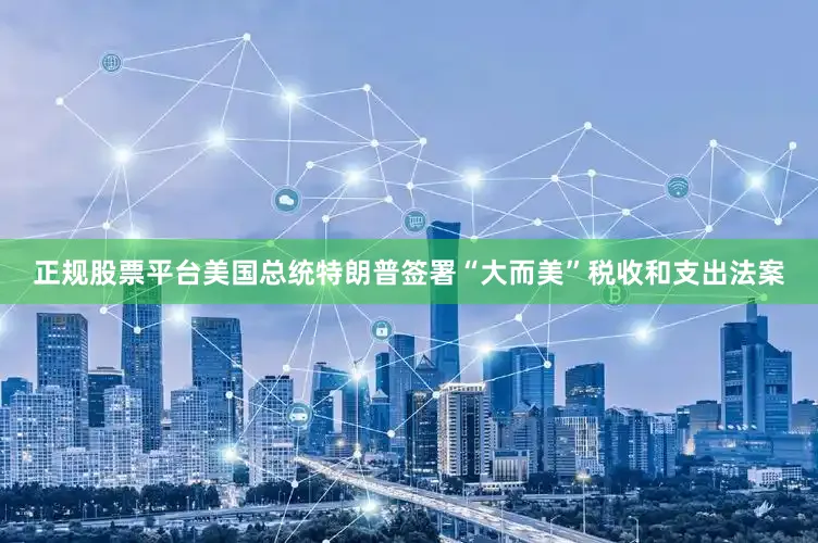 正规股票平台美国总统特朗普签署“大而美”税收和支出法案