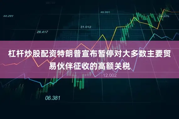 杠杆炒股配资特朗普宣布暂停对大多数主要贸易伙伴征收的高额关税