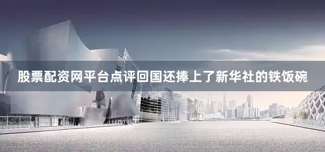 股票配资网平台点评回国还捧上了新华社的铁饭碗