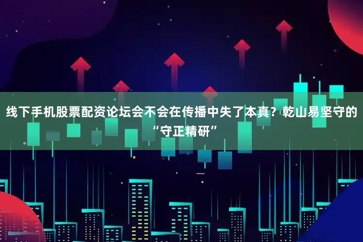 线下手机股票配资论坛会不会在传播中失了本真？乾山易坚守的 “守正精研”