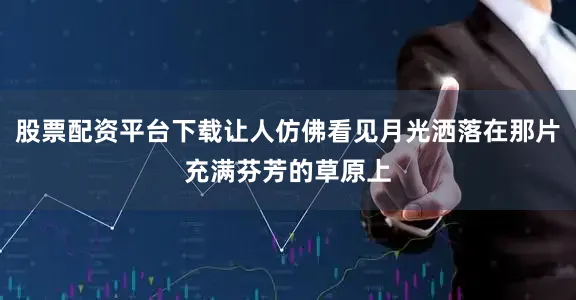 股票配资平台下载让人仿佛看见月光洒落在那片充满芬芳的草原上