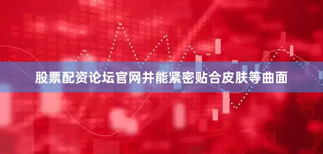 股票配资论坛官网并能紧密贴合皮肤等曲面