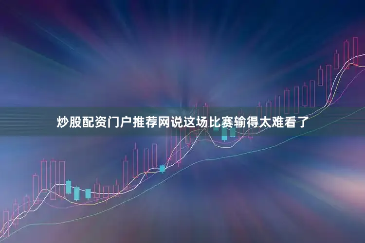 炒股配资门户推荐网说这场比赛输得太难看了