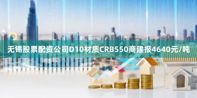 无锡股票配资公司D10材质CRB550商建报4640元/吨
