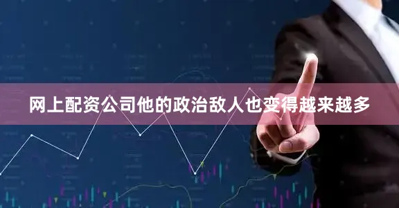 网上配资公司他的政治敌人也变得越来越多