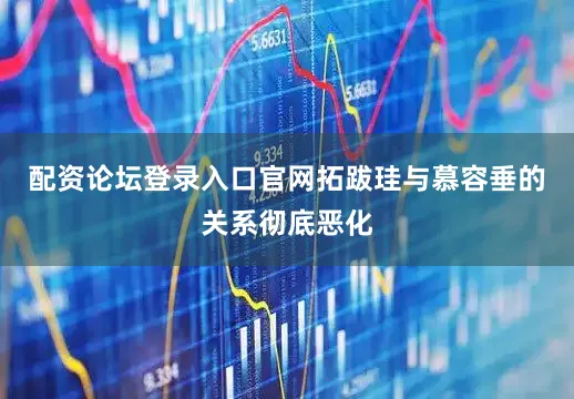 配资论坛登录入口官网拓跋珪与慕容垂的关系彻底恶化