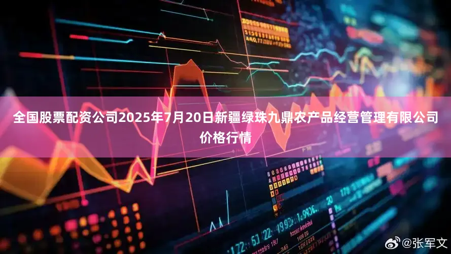 全国股票配资公司2025年7月20日新疆绿珠九鼎农产品经营管理有限公司价格行情