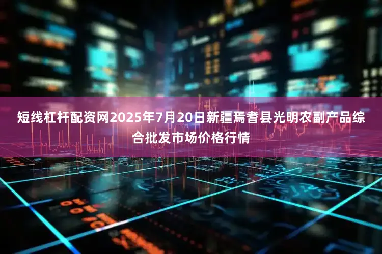短线杠杆配资网2025年7月20日新疆焉耆县光明农副产品综合批发市场价格行情