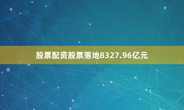 股票配资股票落地8327.96亿元