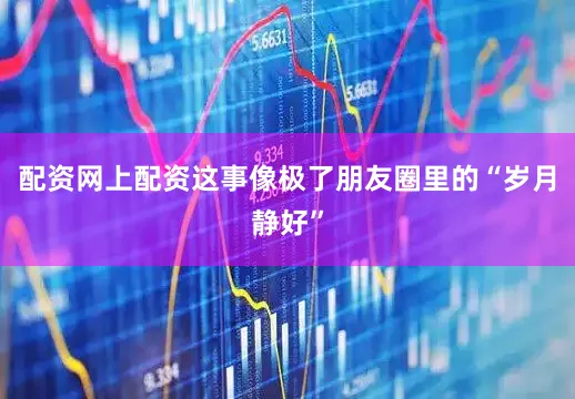 配资网上配资这事像极了朋友圈里的“岁月静好”