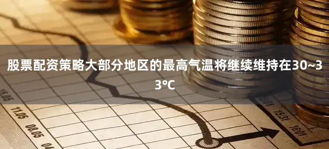 股票配资策略大部分地区的最高气温将继续维持在30~33℃