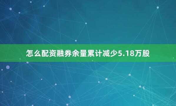 怎么配资融券余量累计减少5.18万股