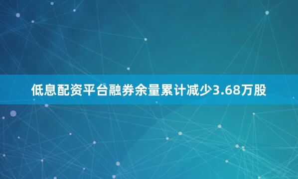 低息配资平台融券余量累计减少3.68万股