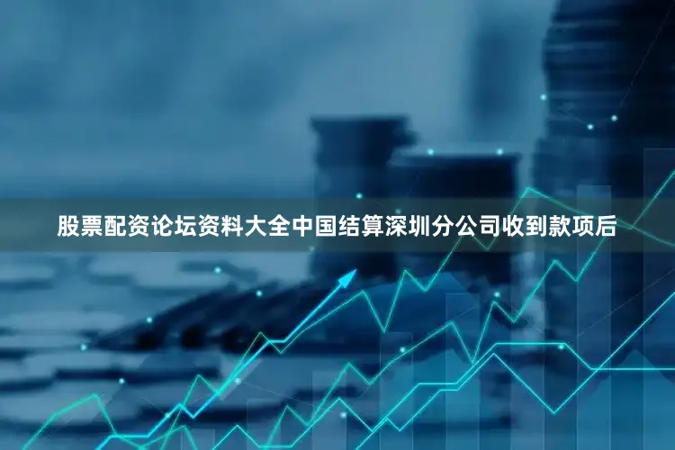 股票配资论坛资料大全中国结算深圳分公司收到款项后