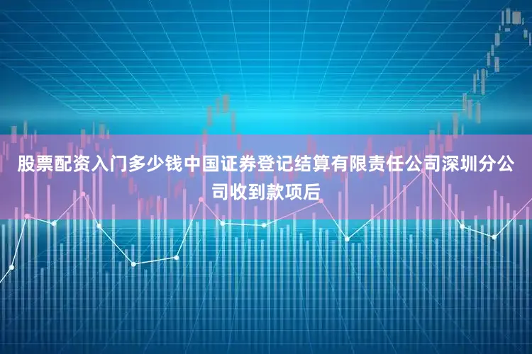 股票配资入门多少钱中国证券登记结算有限责任公司深圳分公司收到款项后