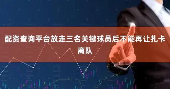 配资查询平台放走三名关键球员后不能再让扎卡离队