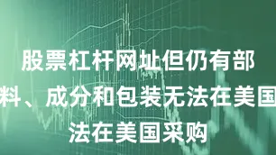 股票杠杆网址但仍有部分材料、成分和包装无法在美国采购
