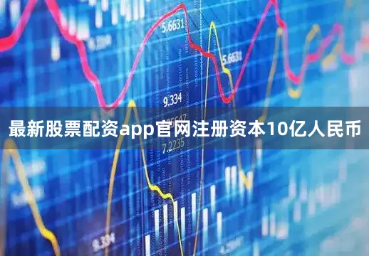 最新股票配资app官网注册资本10亿人民币
