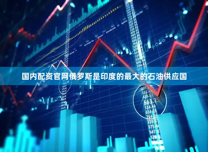 国内配资官网俄罗斯是印度的最大的石油供应国