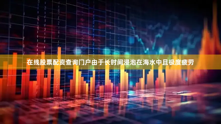 在线股票配资查询门户由于长时间浸泡在海水中且极度疲劳
