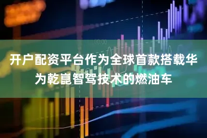 开户配资平台作为全球首款搭载华为乾崑智驾技术的燃油车