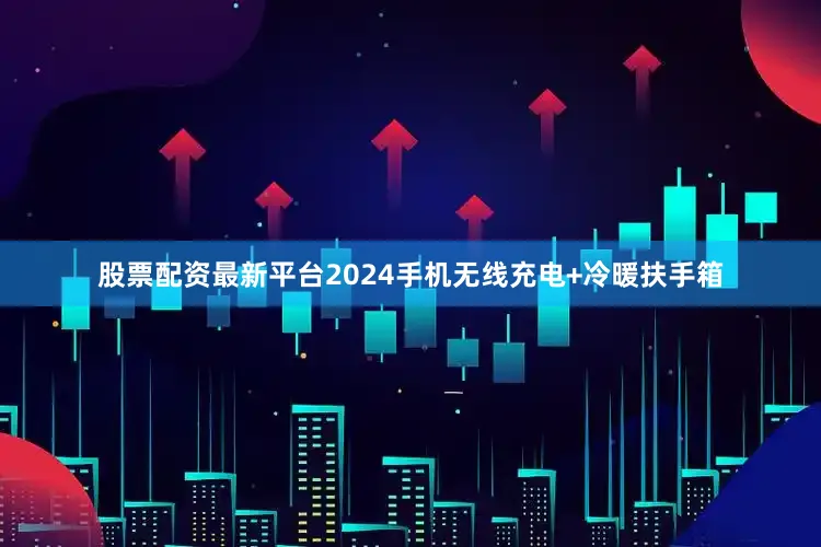 股票配资最新平台2024手机无线充电+冷暖扶手箱