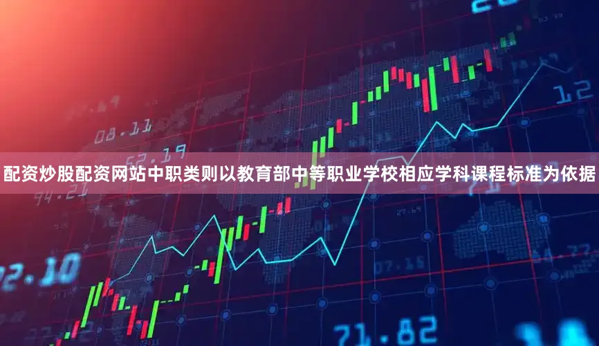 配资炒股配资网站中职类则以教育部中等职业学校相应学科课程标准为依据
