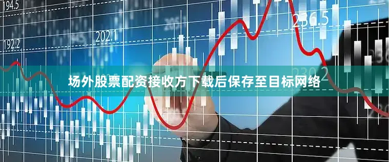 场外股票配资接收方下载后保存至目标网络