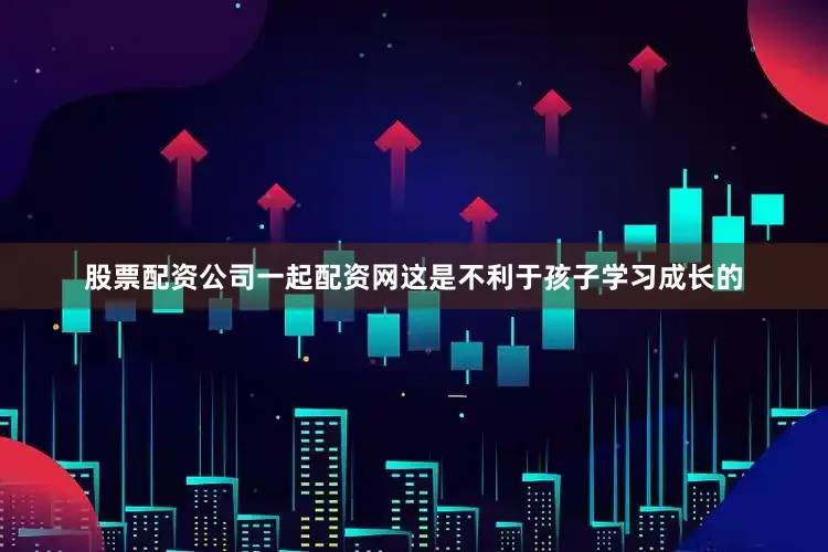 股票配资公司一起配资网这是不利于孩子学习成长的