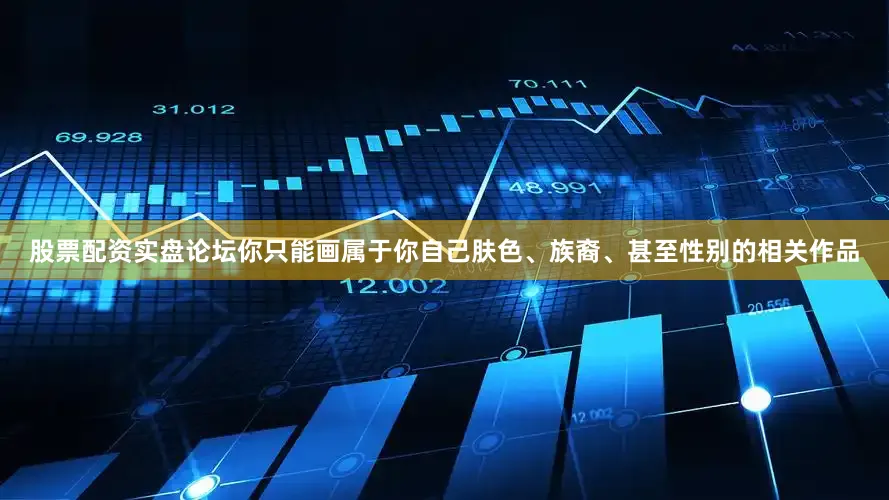 股票配资实盘论坛你只能画属于你自己肤色、族裔、甚至性别的相关作品