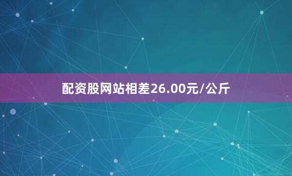 配资股网站相差26.00元/公斤
