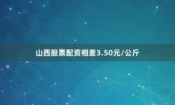 山西股票配资相差3.50元/公斤