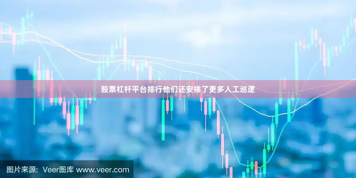 股票杠杆平台排行他们还安排了更多人工巡逻
