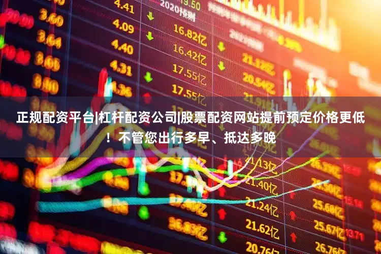正规配资平台|杠杆配资公司|股票配资网站提前预定价格更低！不管您出行多早、抵达多晚